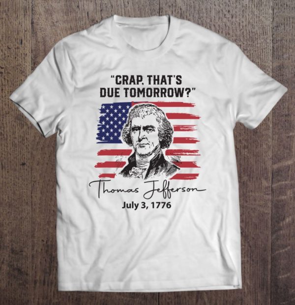 crap that's due tomorrow 4th of july thomas jefferson t-shirt