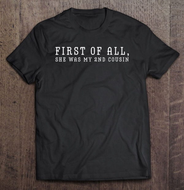 first of all she was my 2nd cousin funny redneck sayings t-shirt