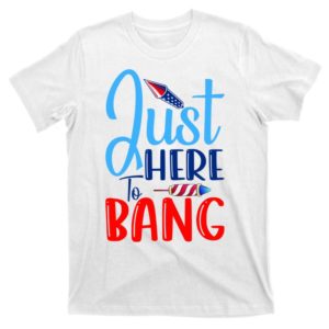 funny just here to bang funny 4th of july usa merica america t-shirt