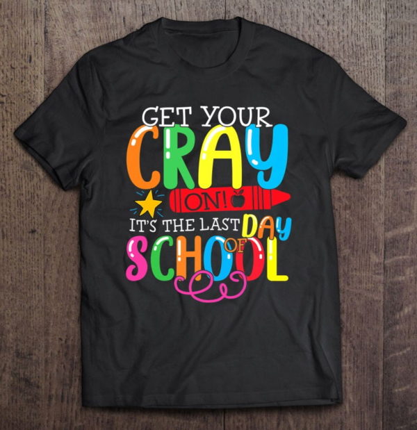 get your cray on last day of school funny teacher t-shirt