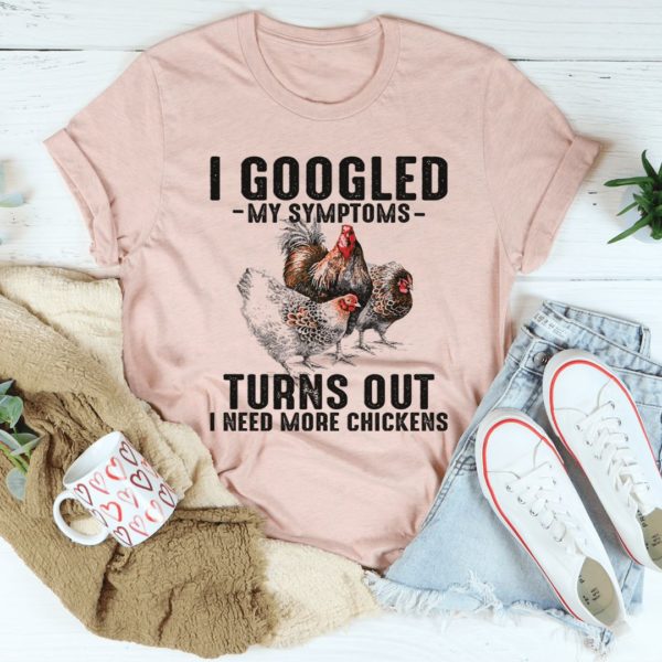i googled my symptoms turns out i need more chickens t-shirt