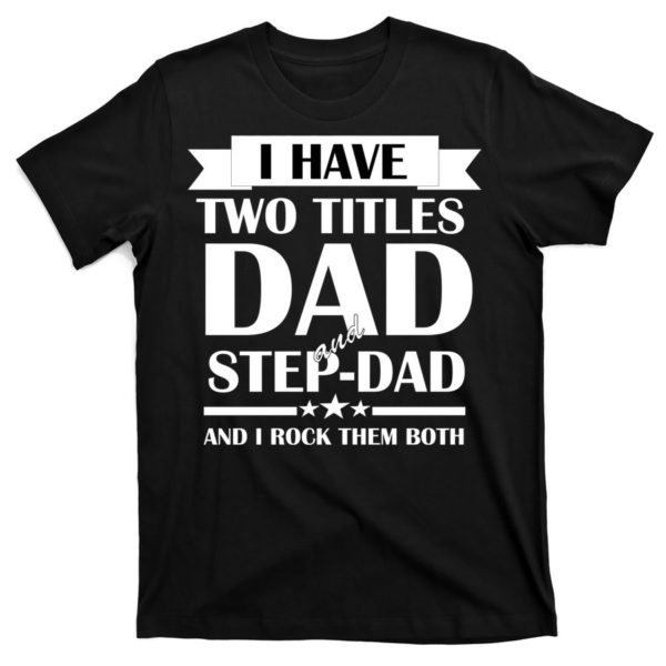 i have two titles dad and step dad and i rock them both t-shirt