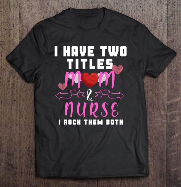 i have two titles, mom and nurse, i rock them both t-shirt