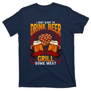 i just want to drink beer and grill some meat grilling bbq t-shirt