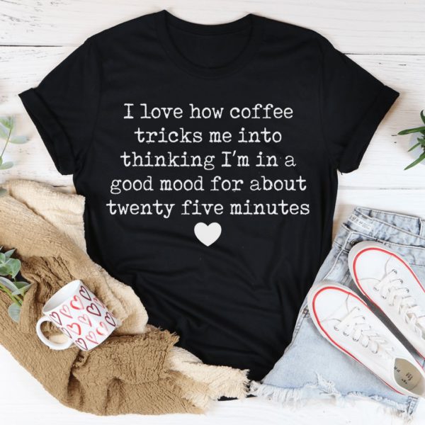 i love how coffee tricks me into thinking i'm in a good mood t-shirt
