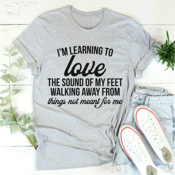 i'm learning to love the sound of my feet walking away t-shirt