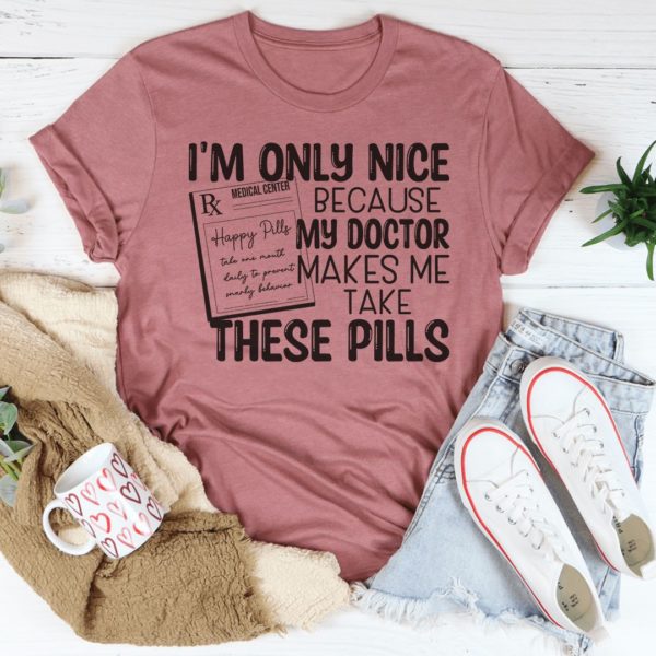 i'm only nice because my doctor makes me take these pills t-shirt