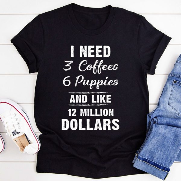 i need 3 coffees 6 puppies and like 12 million dollars t-shirt