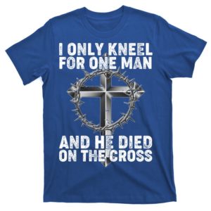 i only kneel for one man and he died on the cross t-shirt
