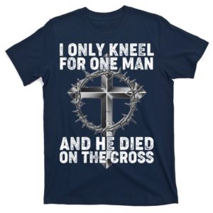 i only kneel for one man and he died on the cross t-shirt