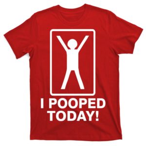i pooped today! t-shirt