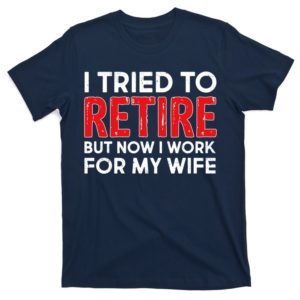 i tried to retire but now i work for my wife t-shirt