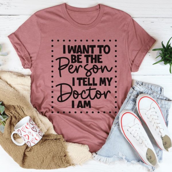 i want to be the person i tell my doctor i am t-shirt