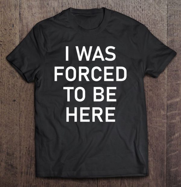 i was forced to be here, funny, jokes, sarcastic t-shirt