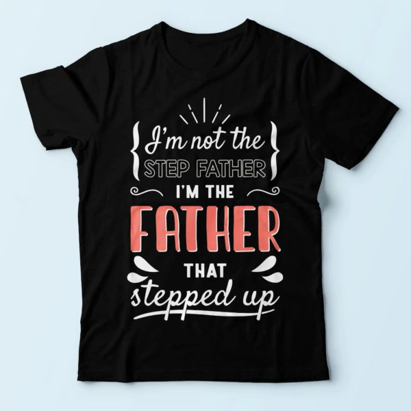 i'm not the stepfather i'm the father that stepped up t shirt