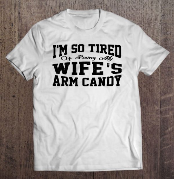 i'm so tired of being my wife's arm candy husband t-shirt