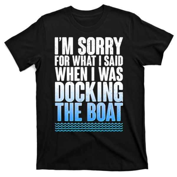 i'm sorry for what i said while docking the boat t-shirt