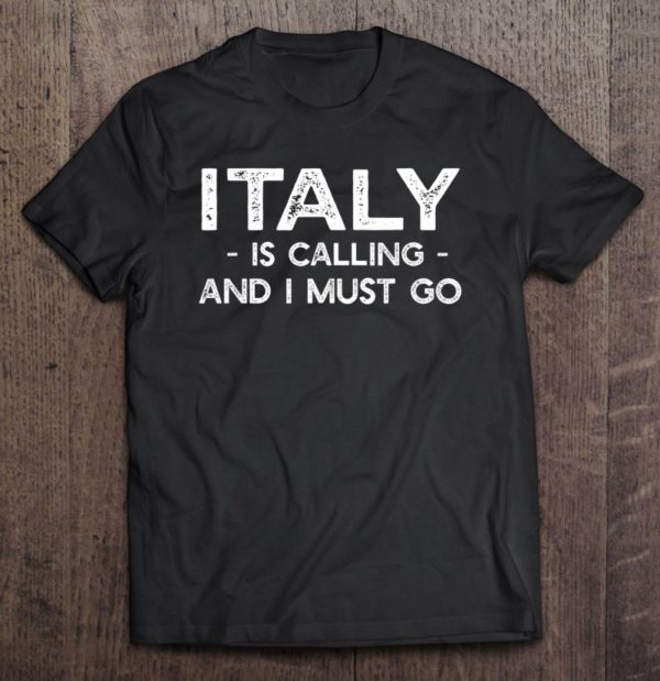 italy is calling and i must go - country t-shirt