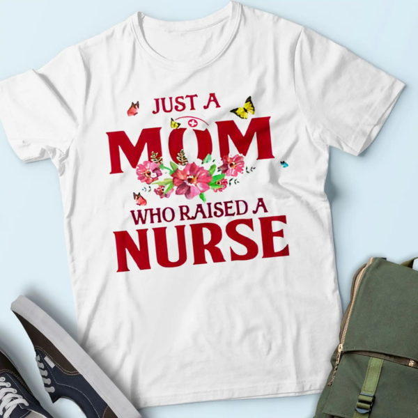 just a mom who raised a nurse, mother of a nurse shirt t-shirt