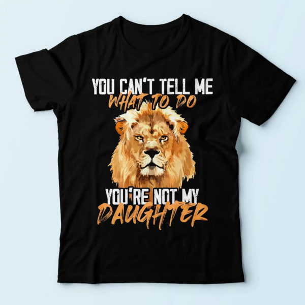 lion you can't tell me what to do you're not my daughter, funny dad t-shirt, unique gifts for dad t shirt