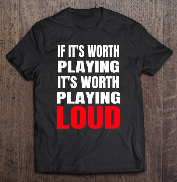 loud music if it's worth playing it's worth playing loud t-shirt