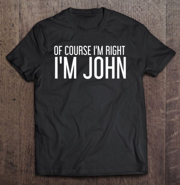 of course i'm right i'm john shirt funny idea t-shirt