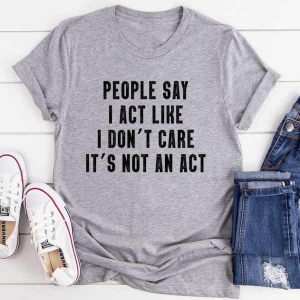 people say i act like i don't care it's not an act t-shirt