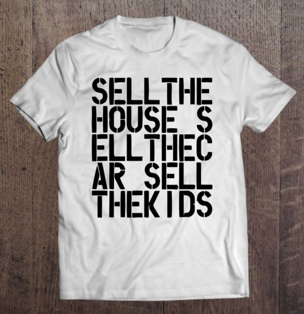sell the house sell the car sell the kids t-shirt