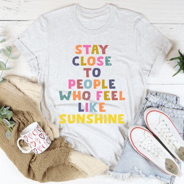 stay close to people who feel like sunshine t-shirt