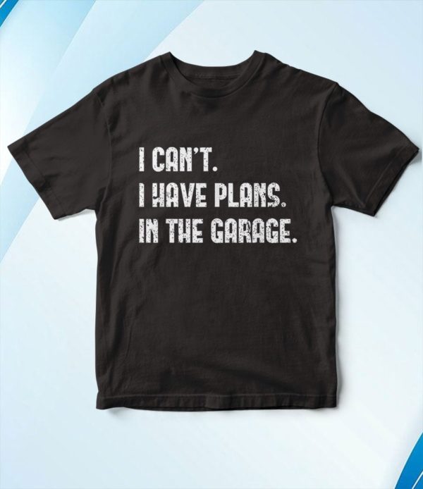 cant i have plans in the garage car mechanic t-shirt