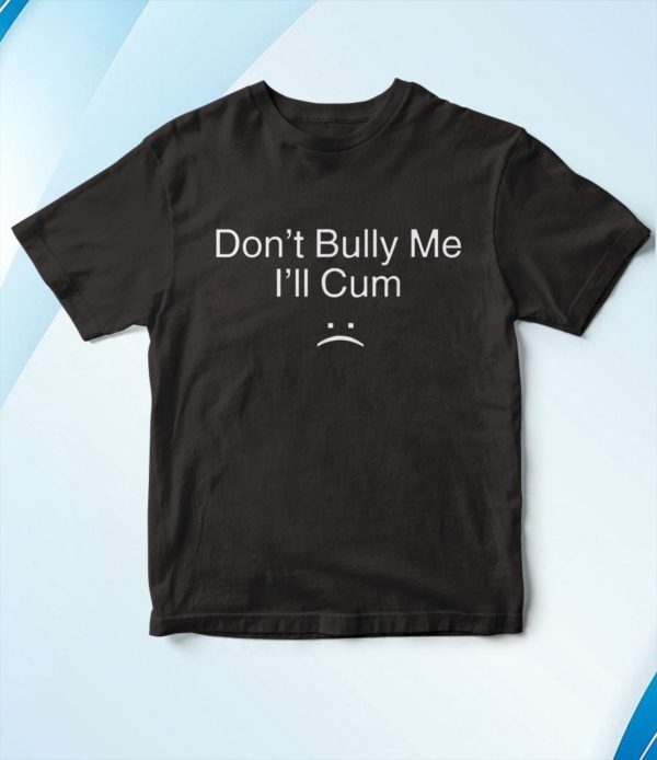 don?t bully me i?ll cum t-shirt