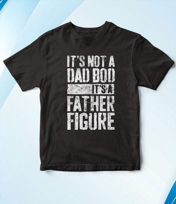 its not a dad bod its a father figure shirts t-shirt