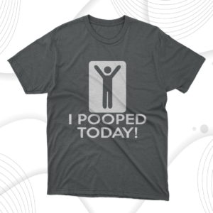 i pooped today t-shirt