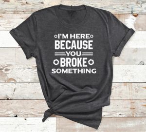 i'm here because you broke something t-shirt