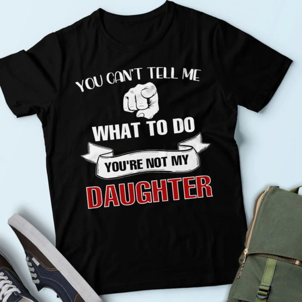 t-shirt for dad, you can't tell me what to do you're not my daughter t shirt