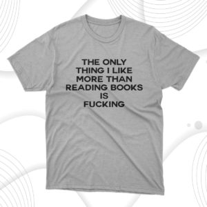 the only thing i like more than reading books is fucking t-shirt