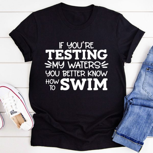 testing my waters you better know to swim tee shirt