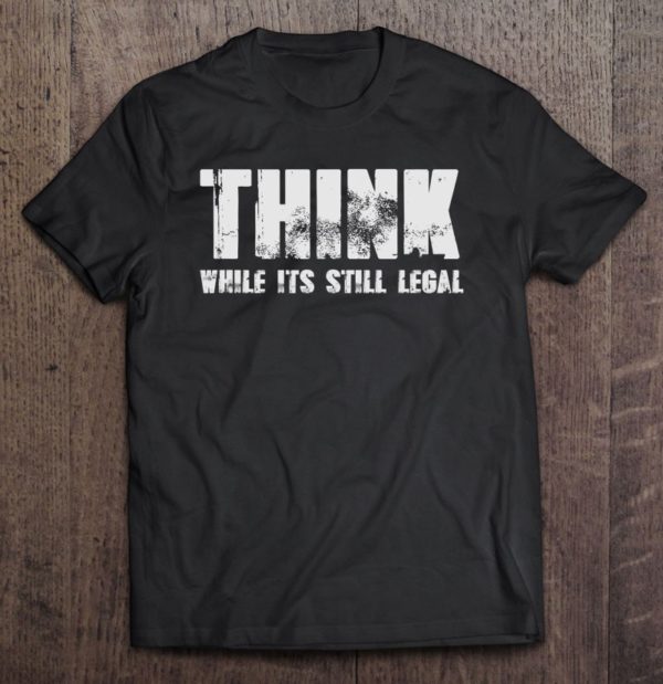 think while its still legal anti political correctness tee shirt