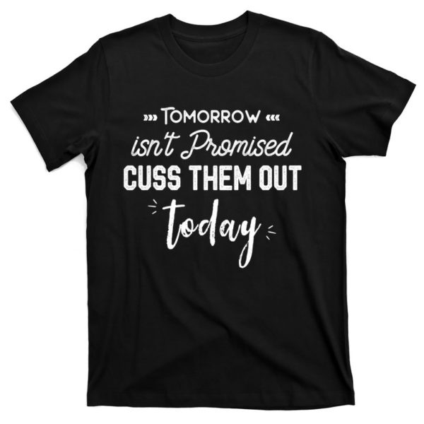 tomorrow isn't promised cuss them out today funny t-shirt