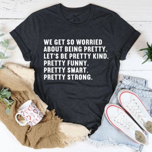 we get so worried about being pretty t-shirt