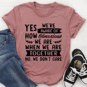 yes we're aware of how obnoxious we are together t-shirt