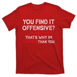 you find it offensive i find it funny that's why i'm happier than you t-shirt