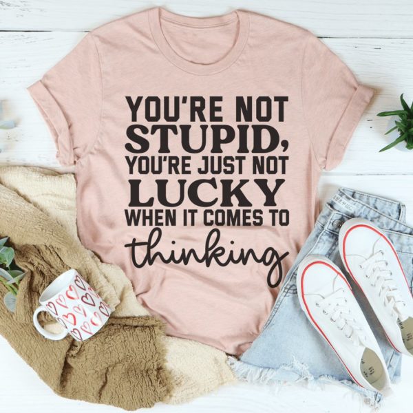 you're not stupid you're just not lucky when it comes to thinking unisex t-shirt