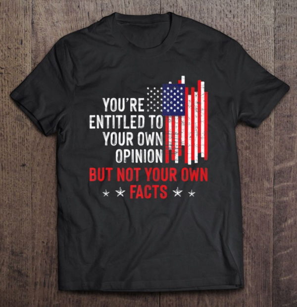 you're entitled to your own opinion but not your own facts t-shirt