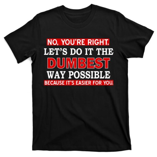 you're right let's do the dumbest way possible humor t-shirt
