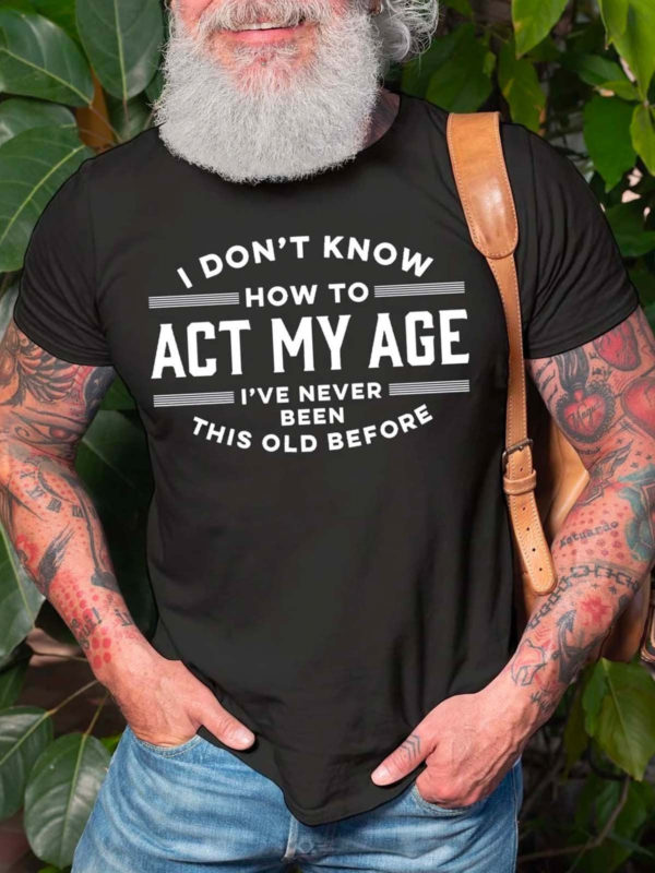 i dont know how to act my age ive never been this old before t shirt 3sxow