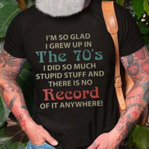 im so glad i grew up in the 70s i did so much stupid stuff and there is no record of it anywhere t shirt uRWVk