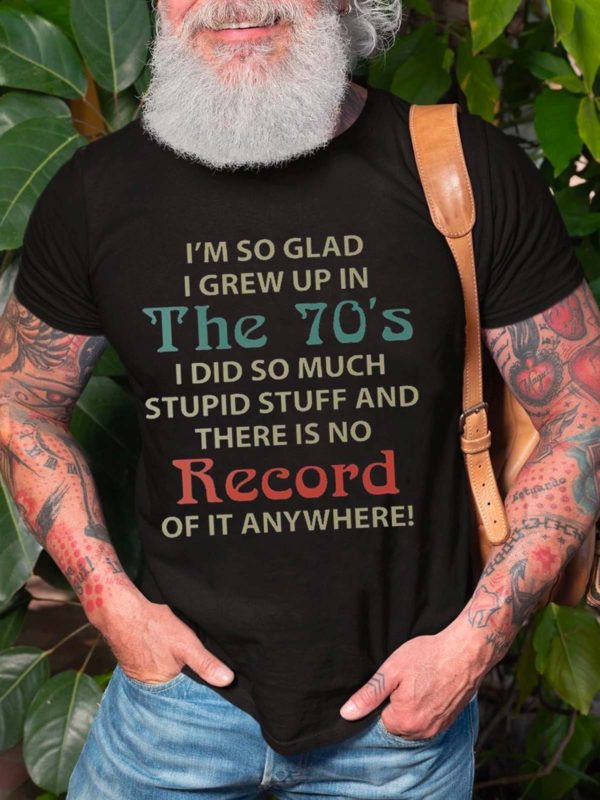 im so glad i grew up in the 70s i did so much stupid stuff and there is no record of it anywhere t shirt urwvk