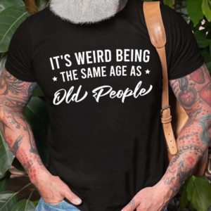 its weird being the same age as old people unisex t shirt 2rNXm