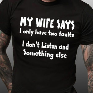 my wife says i have two faults i dont listen and something else t shirt CnI0R